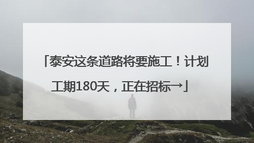 泰安这条道路将要施工！计划工期180天，正在招标→