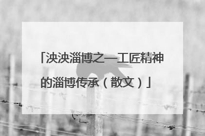 泱泱淄博之—工匠精神的淄博传承（散文）
