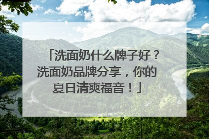 洗面奶什么牌子好？洗面奶品牌分享，你的夏日清爽福音！
