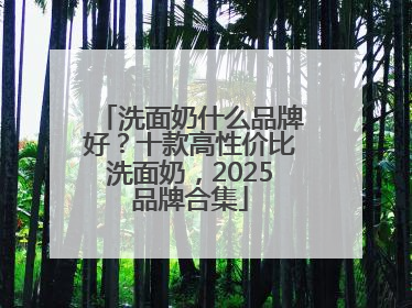 洗面奶什么品牌好？十款高性价比洗面奶，2025品牌合集