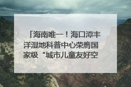 海南唯一！海口潭丰洋湿地科普中心荣膺国家级“城市儿童友好空间建设园区”称号
