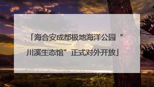 海合安成都极地海洋公园“川溪生态馆”正式对外开放