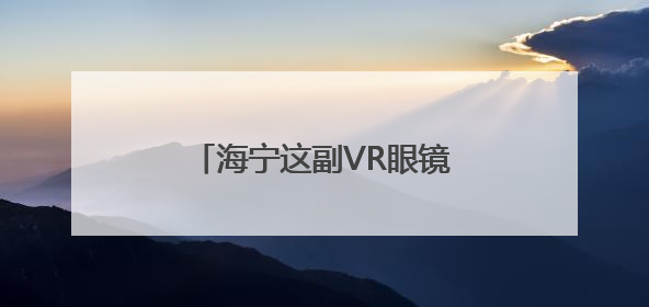海宁这副VR眼镜不得了！支持100多种语言实时互译