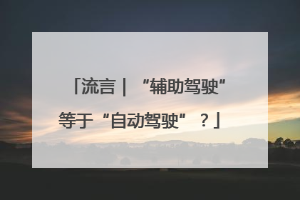 流言｜“辅助驾驶”等于“自动驾驶”？
