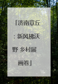 济南章丘：新风拂沃野 乡村展画卷
