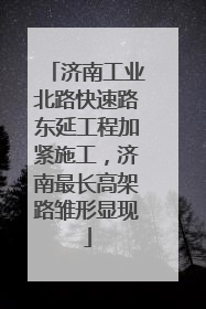 济南工业北路快速路东延工程加紧施工，济南最长高架路雏形显现