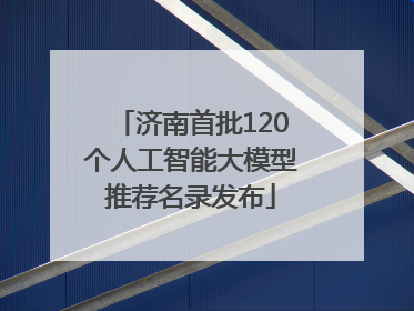 济南首批120个人工智能大模型推荐名录发布