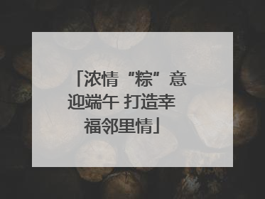 浓情“粽”意迎端午 打造幸福邻里情