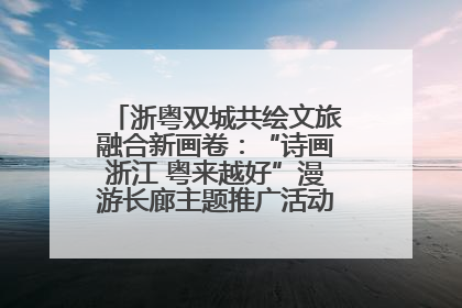 浙粤双城共绘文旅融合新画卷：“诗画浙江 粤来越好”漫游长廊主题推广活动在广州花城汇启幕