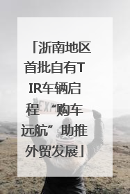 浙南地区首批自有TIR车辆启程 “购车远航”助推外贸发展