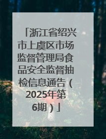 浙江省绍兴市上虞区市场监督管理局食品安全监督抽检信息通告（2025年第6期）