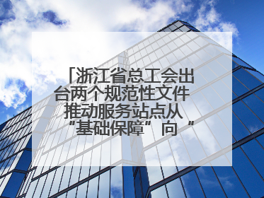 浙江省总工会出台两个规范性文件 推动服务站点从“基础保障”向“品质服务”跃升