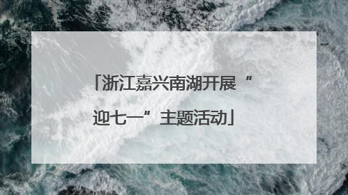浙江嘉兴南湖开展“迎七一”主题活动