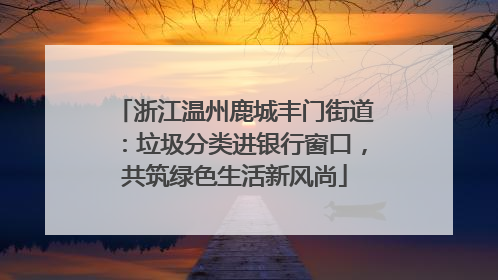 浙江温州鹿城丰门街道：垃圾分类进银行窗口，共筑绿色生活新风尚