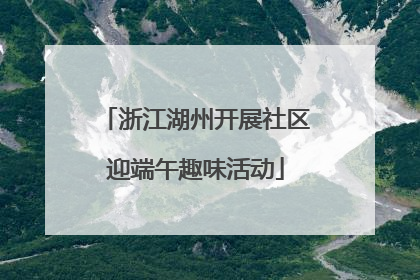 浙江湖州开展社区迎端午趣味活动