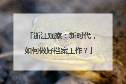 浙江观察：新时代，如何做好档案工作？