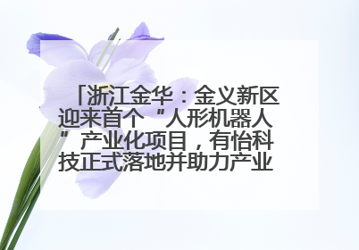 浙江金华：金义新区迎来首个“人形机器人”产业化项目，有怡科技正式落地并助力产业“加速度”