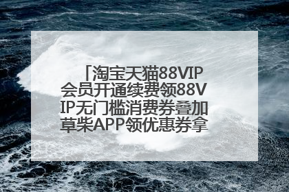 淘宝天猫88VIP会员开通续费领88VIP无门槛消费券叠加草柴APP领优惠券拿购物返利更省钱