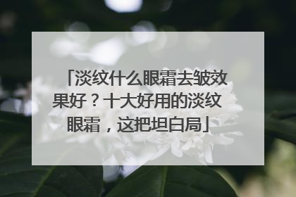 淡纹什么眼霜去皱效果好？十大好用的淡纹眼霜，这把坦白局