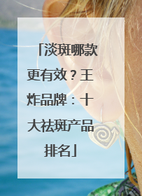 淡斑哪款更有效？王炸品牌：十大祛斑产品排名