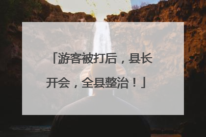 游客被打后，县长开会，全县整治！