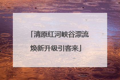 清原红河峡谷漂流焕新升级引客来