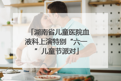 湖南省儿童医院血液科上演特别“六一”儿童节派对