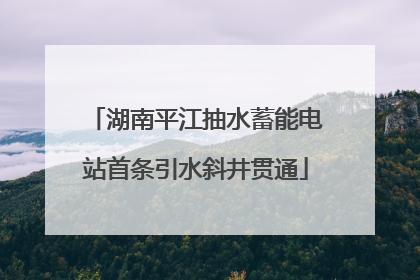 湖南平江抽水蓄能电站首条引水斜井贯通