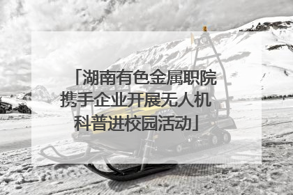 湖南有色金属职院携手企业开展无人机科普进校园活动