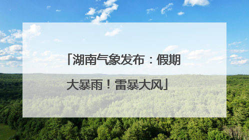 湖南气象发布：假期大暴雨！雷暴大风