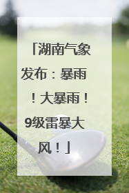 湖南气象发布：暴雨！大暴雨！9级雷暴大风！