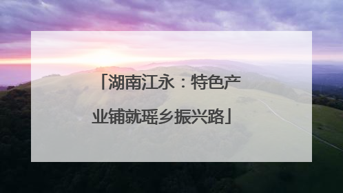 湖南江永：特色产业铺就瑶乡振兴路