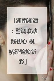 湖南湘潭：警调联动践初心 枫桥经验焕新彩