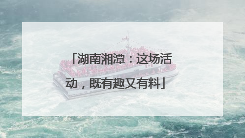湖南湘潭：这场活动，既有趣又有料
