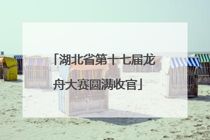 湖北省第十七届龙舟大赛圆满收官