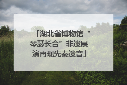 湖北省博物馆“琴瑟长合”非遗展演再现先秦遗音