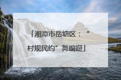 湘潭市岳塘区：“村规民约”舞蹁跹