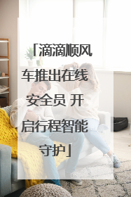 滴滴顺风车推出在线安全员 开启行程智能守护