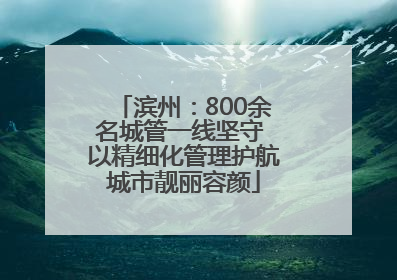 滨州：800余名城管一线坚守 以精细化管理护航城市靓丽容颜