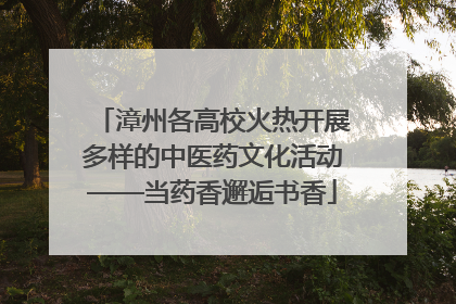 漳州各高校火热开展多样的中医药文化活动——当药香邂逅书香