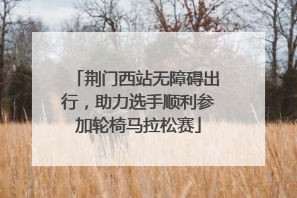 荆门西站无障碍出行，助力选手顺利参加轮椅马拉松赛