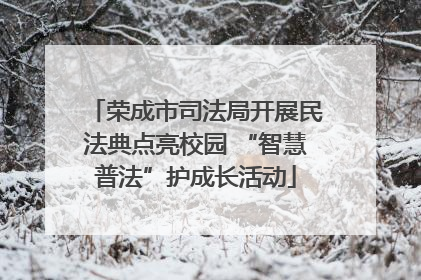 荣成市司法局开展民法典点亮校园 “智慧普法”护成长活动