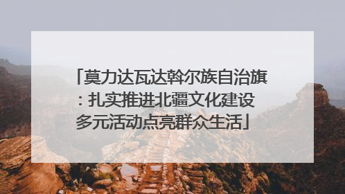 莫力达瓦达斡尔族自治旗：扎实推进北疆文化建设 多元活动点亮群众生活