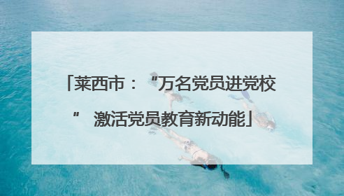 莱西市：“万名党员进党校” 激活党员教育新动能