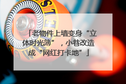 老物件上墙变身“立体时光簿”，小巷改造成“网红打卡地”