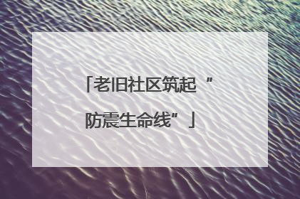 老旧社区筑起“防震生命线”