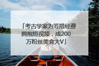 考古学家为筹措经费拥抱短视频，成200万粉丝美食大V