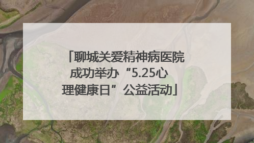 聊城关爱精神病医院成功举办“5.25心理健康日”公益活动