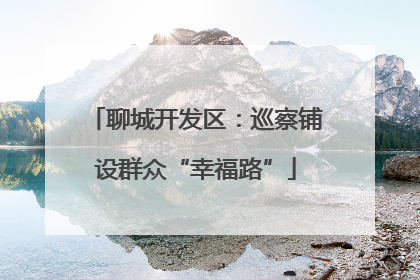 聊城开发区：巡察铺设群众“幸福路”