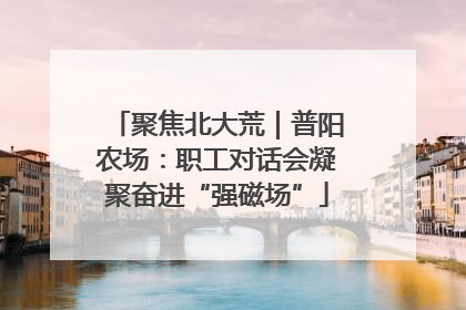 聚焦北大荒｜普阳农场：职工对话会凝聚奋进“强磁场”